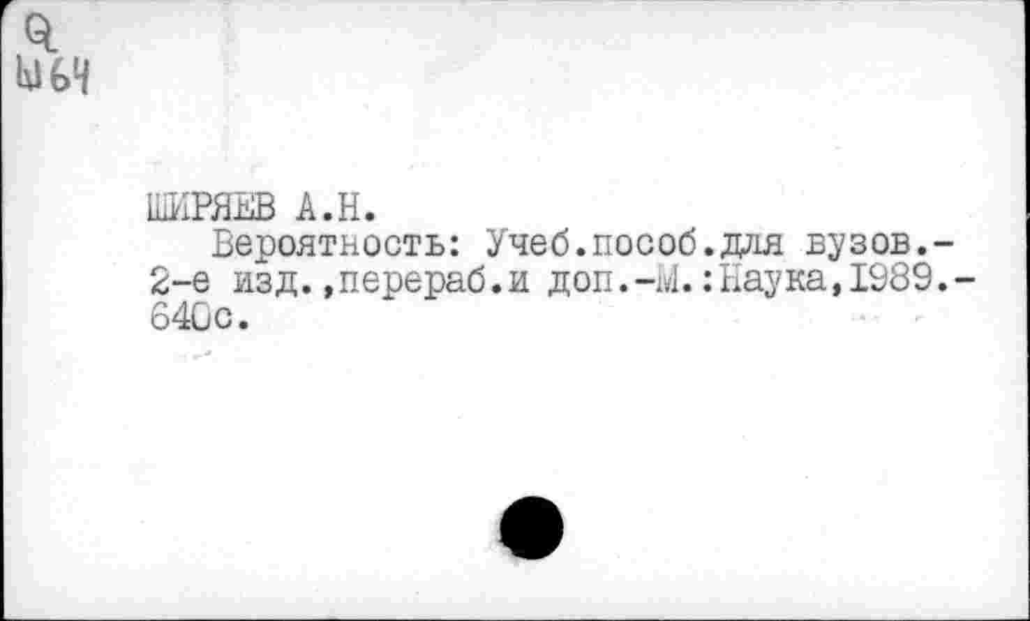 ﻿ШИРЯЕВ А.Н.
Вероятность: Учеб.пособ. для вузов. 2-е изд.»перераб.и доп.-Ы.:Наука,1989 640с.